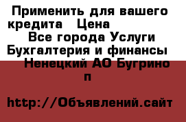 Применить для вашего кредита › Цена ­ 900 000 000 - Все города Услуги » Бухгалтерия и финансы   . Ненецкий АО,Бугрино п.